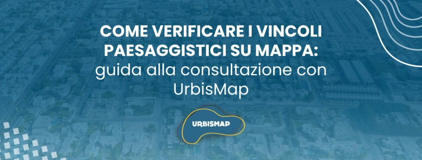Come verificare i vincoli paesaggistici su mappa: guida alla consultazione con UrbisMap