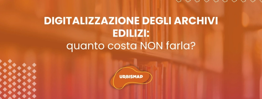 DIGITALIZZAZIONE DEGLI ARCHIVI EDILIZI: quanto costa NON farla?