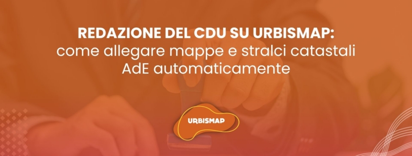 Redazione del CDU su UrbisMap: nuove funzionalità per allegare mappe e stralci catastali AdE in automatico